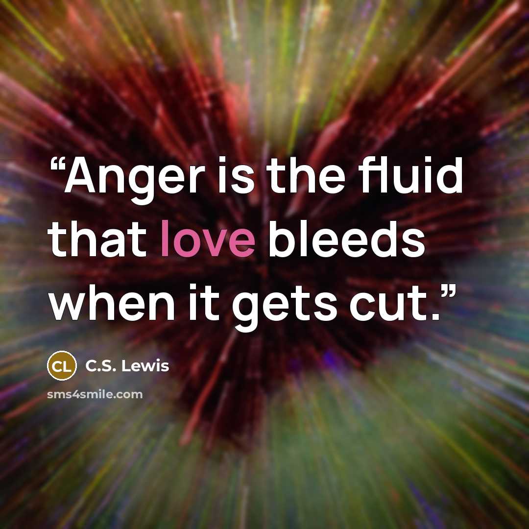 “Anger is the fluid that love bleeds when it gets cut.” quote by C.S. Lewis