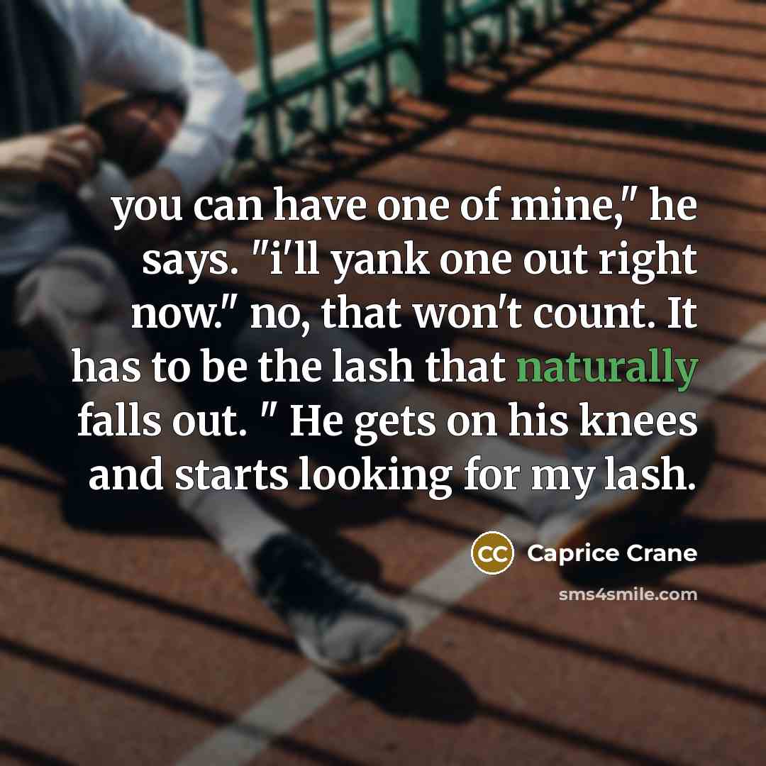 “you can have one of mine," he says. "i'll yank one out right now." no, that won't count. It has to be the lash that naturally falls out. " He gets on his knees and starts looking for my lash.” quote by Caprice Crane