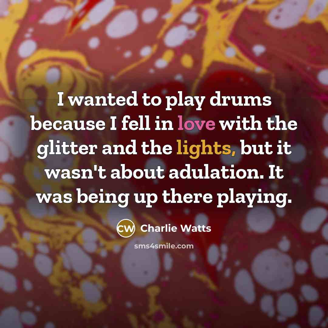 “I wanted to play drums because I fell in love with the glitter and the lights, but it wasn't about adulation. It was being up there playing.” quote by Charlie Watts