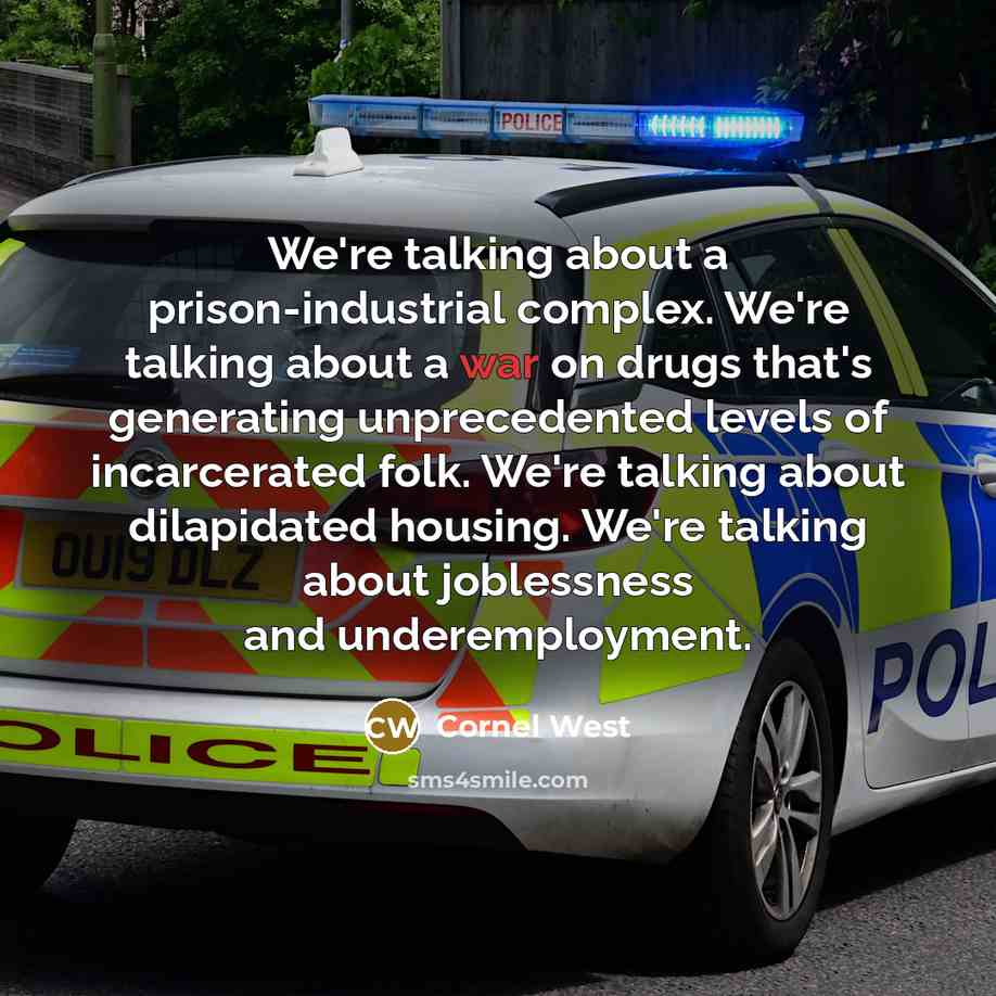 “We're talking about a prison-industrial complex. We're talking about a war on drugs that's generating unprecedented levels of incarcerated folk. We're talking about dilapidated housing. We're talking about joblessness and underemployment.” quote by Cornel West