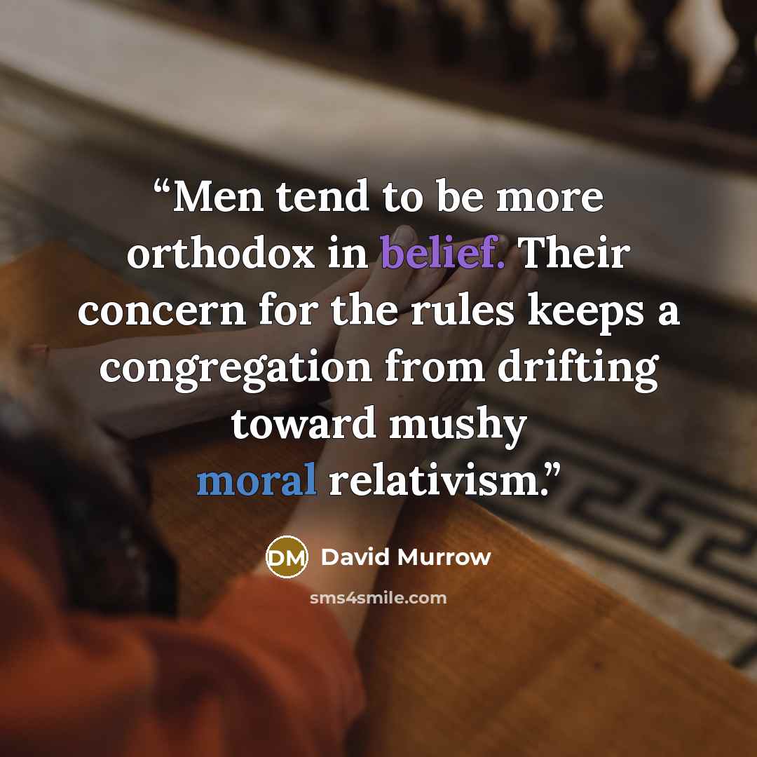 “Men tend to be more orthodox in belief. Their concern for the rules keeps a congregation from drifting toward mushy moral relativism.” quote by David Murrow