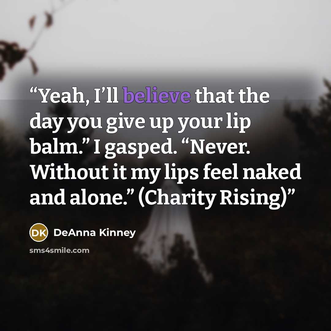 “Yeah, I’ll believe that the day you give up your lip balm.” I gasped. “Never. Without it my lips feel naked and alone.” (Charity Rising)” quote by DeAnna Kinney