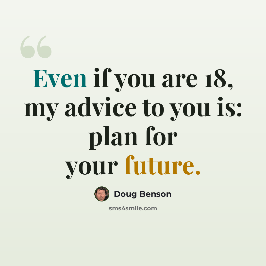 “Even if you are 18, my advice to you is: plan for your future.” quote by Doug Benson