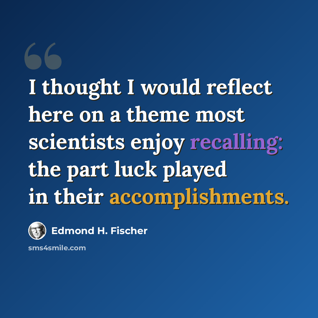“I thought I would reflect here on a theme most scientists enjoy recalling: the part luck played in their accomplishments.” quote by Edmond H. Fischer