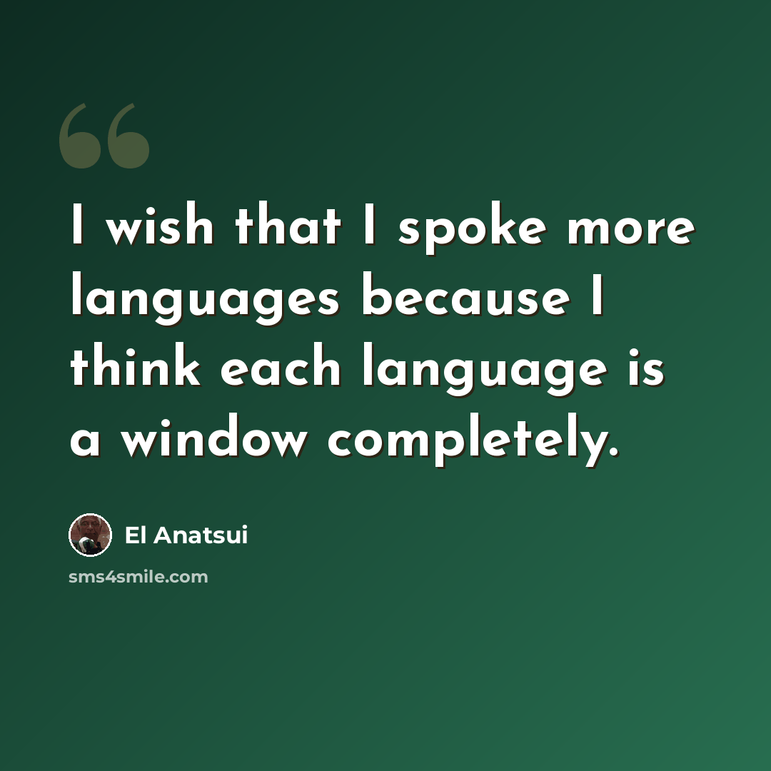 “I wish that I spoke more languages because I think each language is a window completely.” quote by El Anatsui