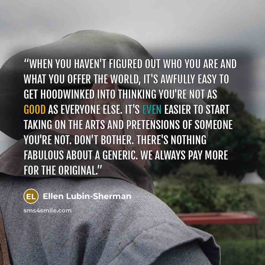 “When you haven't figured out who you are and what you offer the world, it's awfully easy to get hoodwinked into thinking you're not as good as everyone else. It's even easier to start taking on the arts and pretensions of someone you're not. Don't bother. There's nothing fabulous about a generic…” quote by Ellen Lubin-Sherman