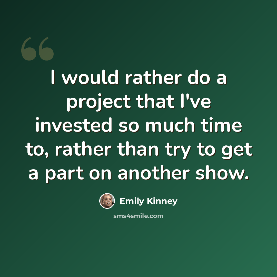 “I would rather do a project that I've invested so much time to, rather than try to get a part on another show.” quote by Emily Kinney