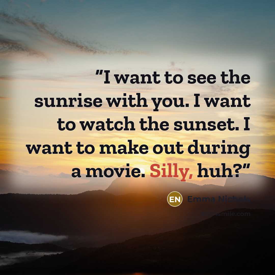 “I want to see the sunrise with you. I want to watch the sunset. I want to make out during a movie. Silly, huh?” quote by Emma Nichols