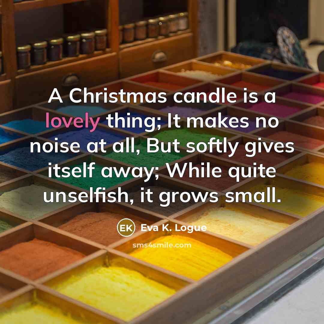 “A Christmas candle is a lovely thing; It makes no noise at all, But softly gives itself away; While quite unselfish, it grows small.” quote by Eva K. Logue