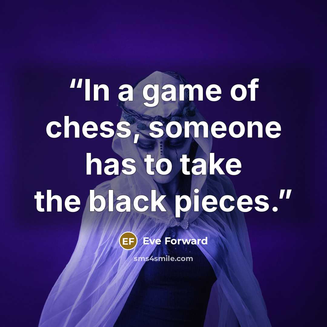 “In a game of chess, someone has to take the black pieces.” quote by Eve Forward