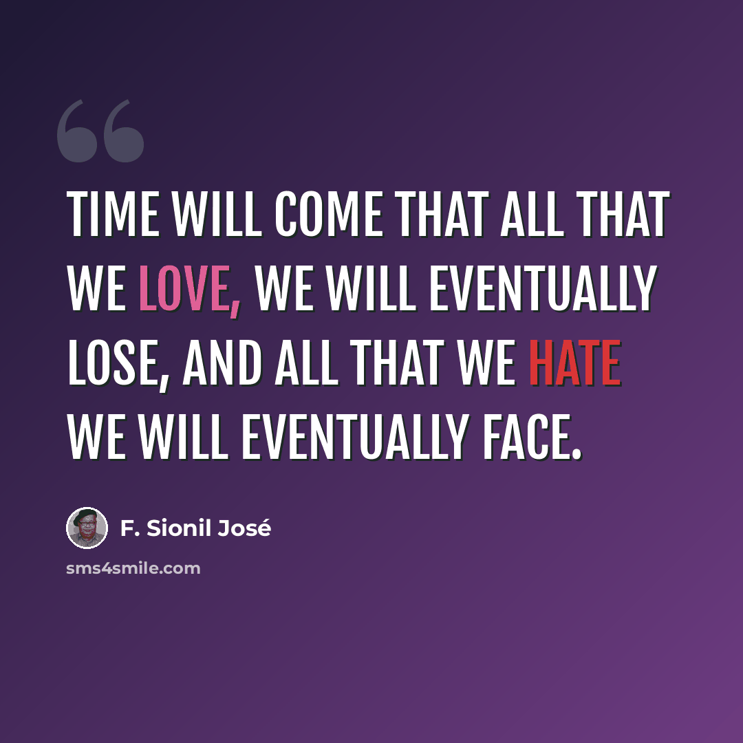 “Time will come that all that we love, we will eventually lose, and all that we hate we will eventually face.” quote by F. Sionil José