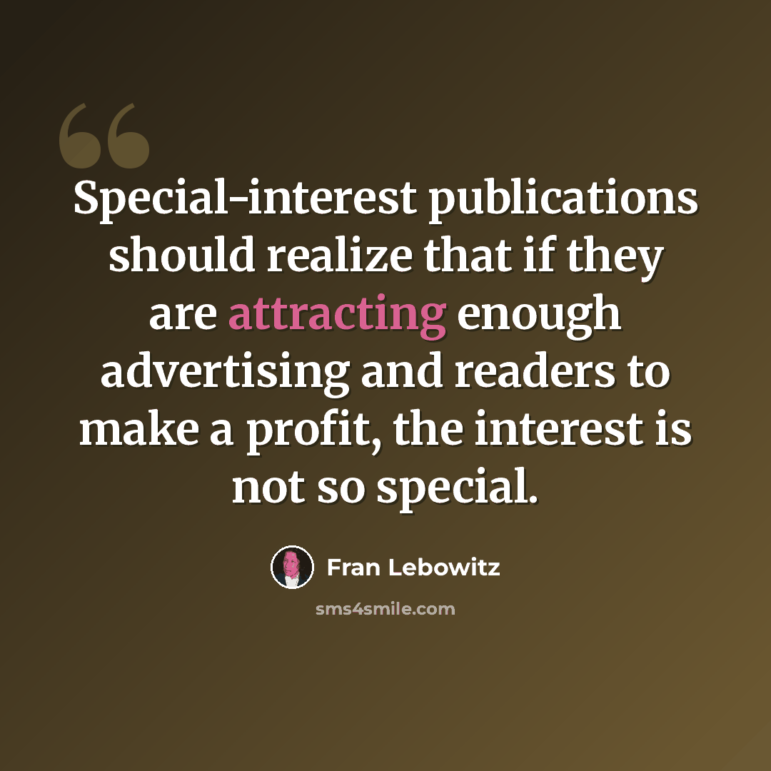 “Special-interest publications should realize that if they are attracting enough advertising and readers to make a profit, the interest is not so special.” quote by Fran Lebowitz