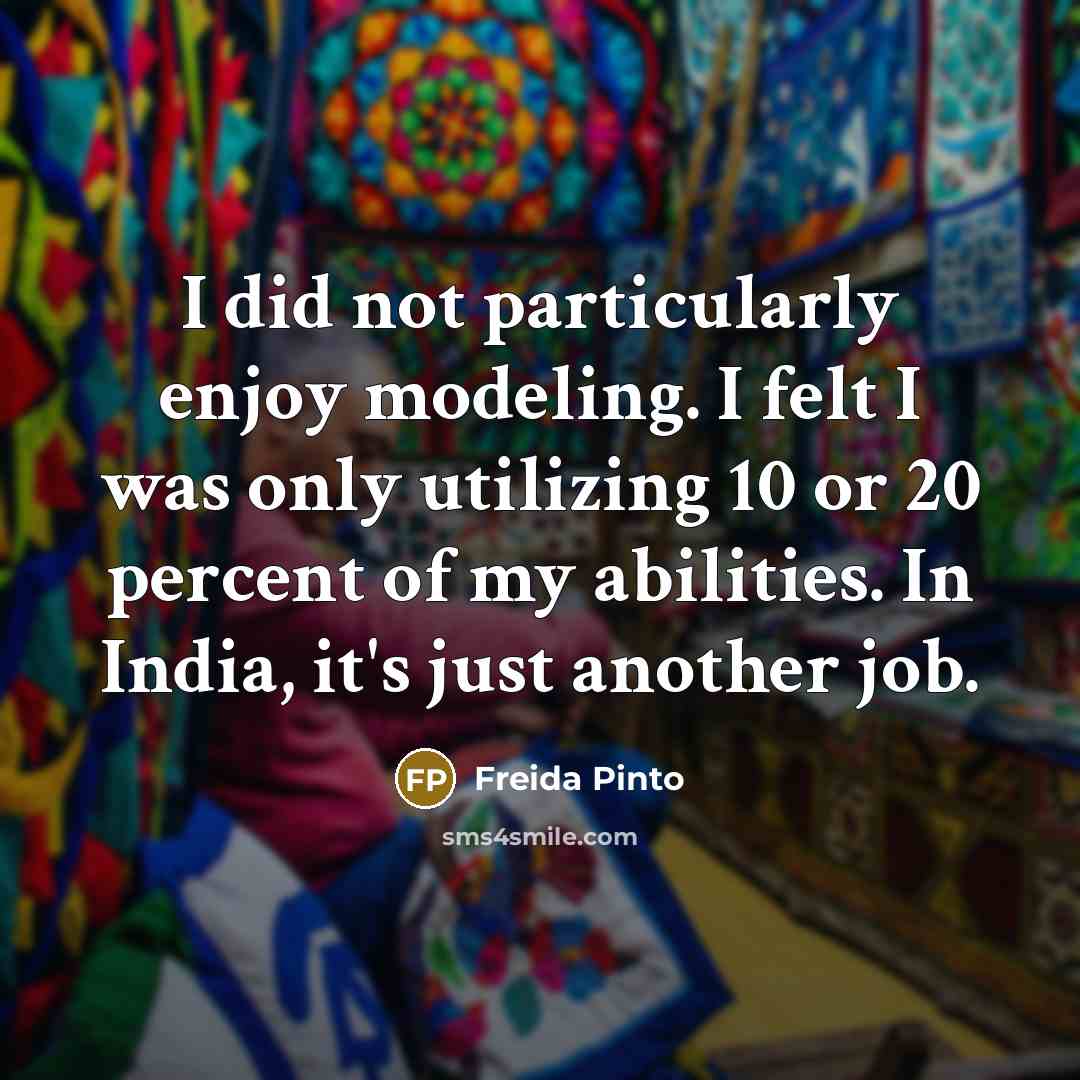 “I did not particularly enjoy modeling. I felt I was only utilizing 10 or 20 percent of my abilities. In India, it's just another job.” quote by Freida Pinto