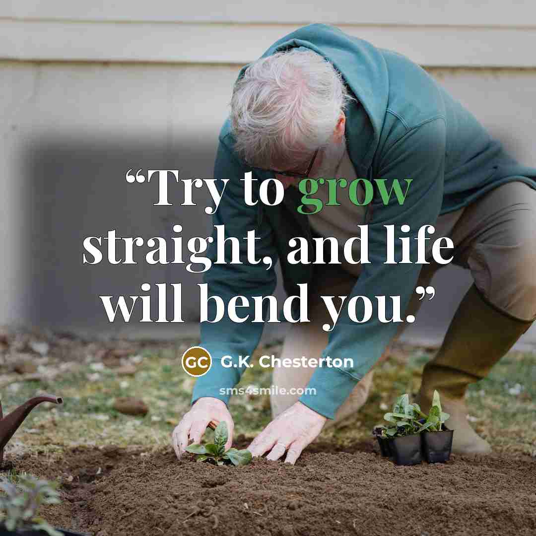 “Try to grow straight, and life will bend you.” quote by G.K. Chesterton
