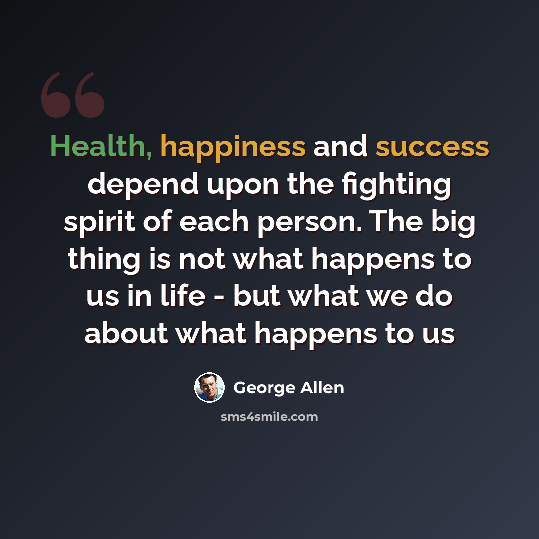 “Health, happiness and success depend upon the fighting spirit of each person. The big thing is not what happens to us in life - but what we do about what happens to us” quote by George Allen