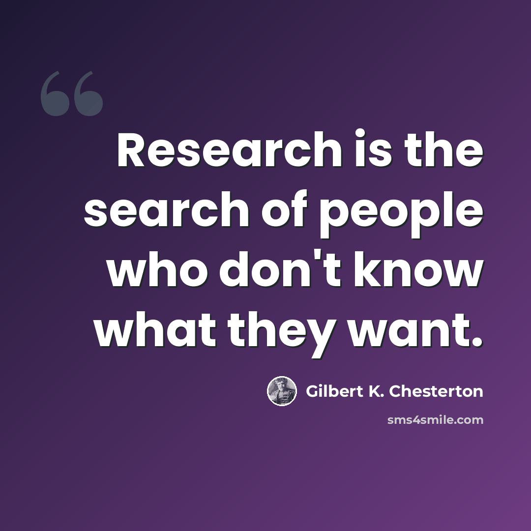 “Research is the search of people who don't know what they want.” quote by Gilbert K. Chesterton