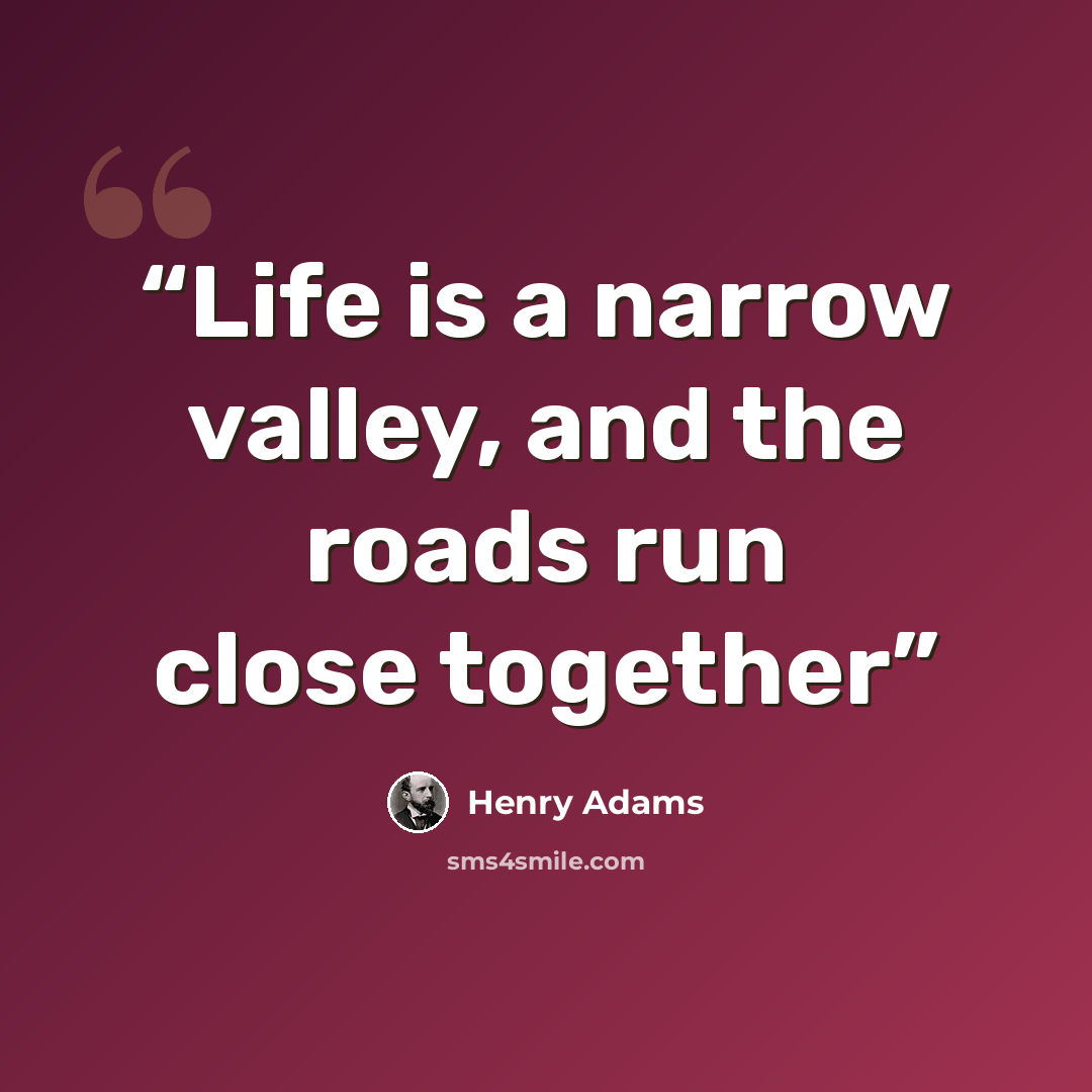 “Life is a narrow valley, and the roads run close together” quote by Henry Adams