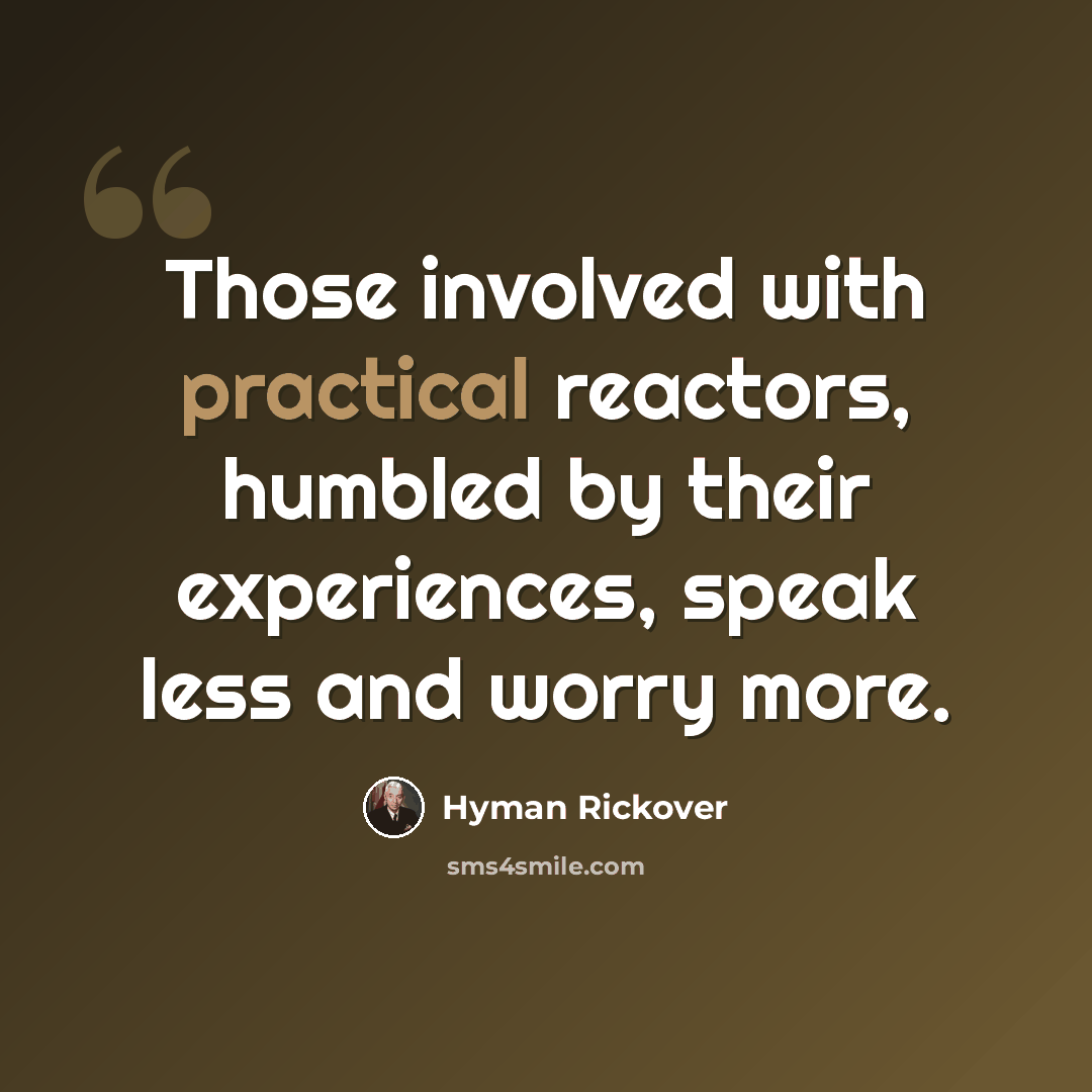 “Those involved with practical reactors, humbled by their experiences, speak less and worry more.” quote by Hyman Rickover