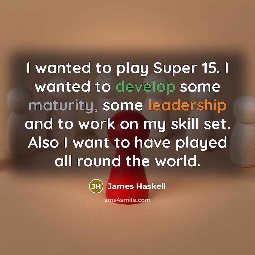 “I wanted to play Super 15. I wanted to develop some maturity, some leadership and to work on my skill set. Also I want to have played all round the world.” quote by James Haskell