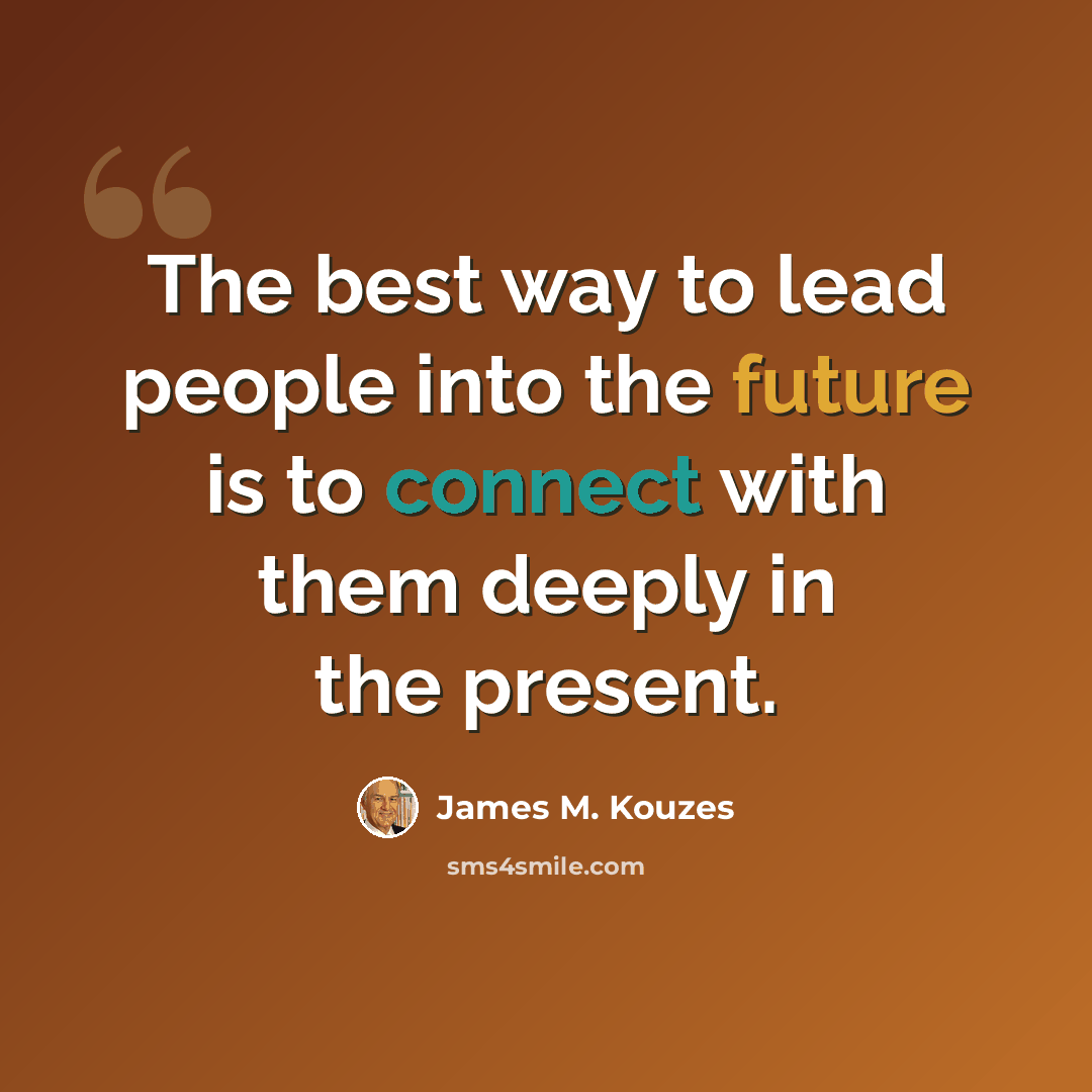 “The best way to lead people into the future is to connect with them deeply in the present.” quote by James M. Kouzes