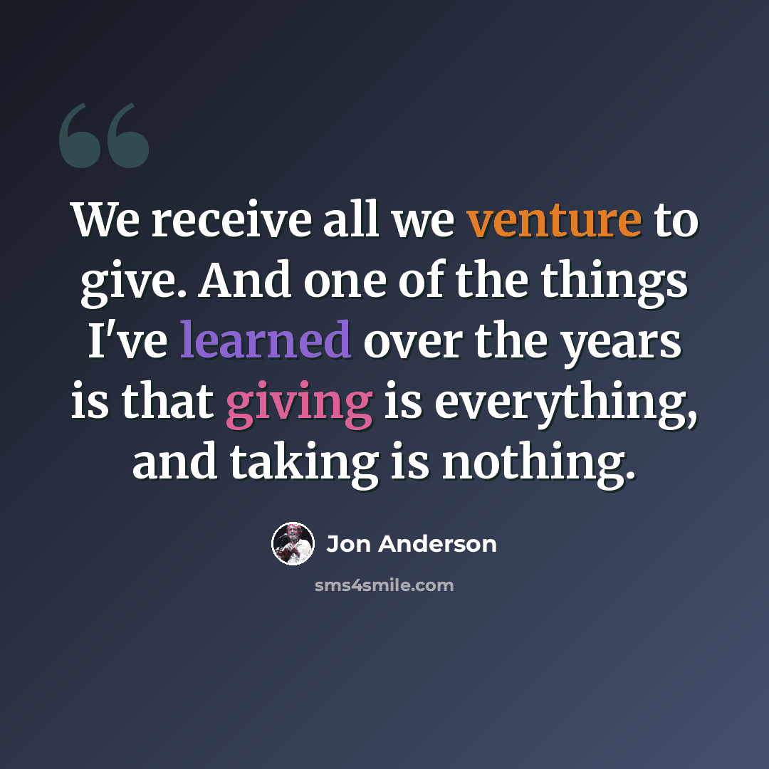 “We receive all we venture to give. And one of the things I've learned over the years is that giving is everything, and taking is nothing.” quote by Jon Anderson