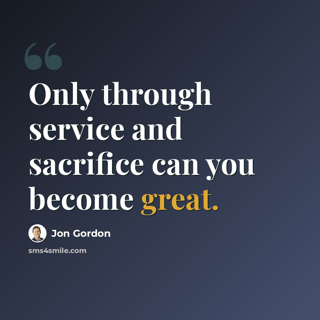 “Only through service and sacrifice can you become great.” quote by Jon Gordon