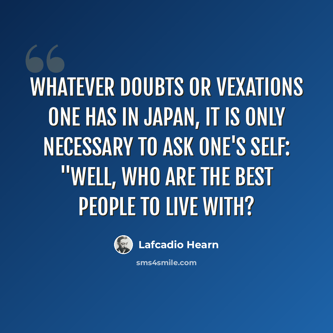 “Whatever doubts or vexations one has in Japan, it is only necessary to ask one's self: "Well, who are the best people to live with?” quote by Lafcadio Hearn
