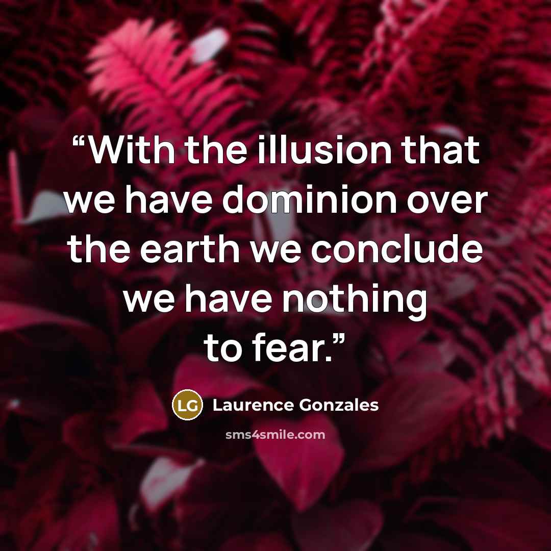 “With the illusion that we have dominion over the earth we conclude we have nothing to fear.” quote by Laurence Gonzales