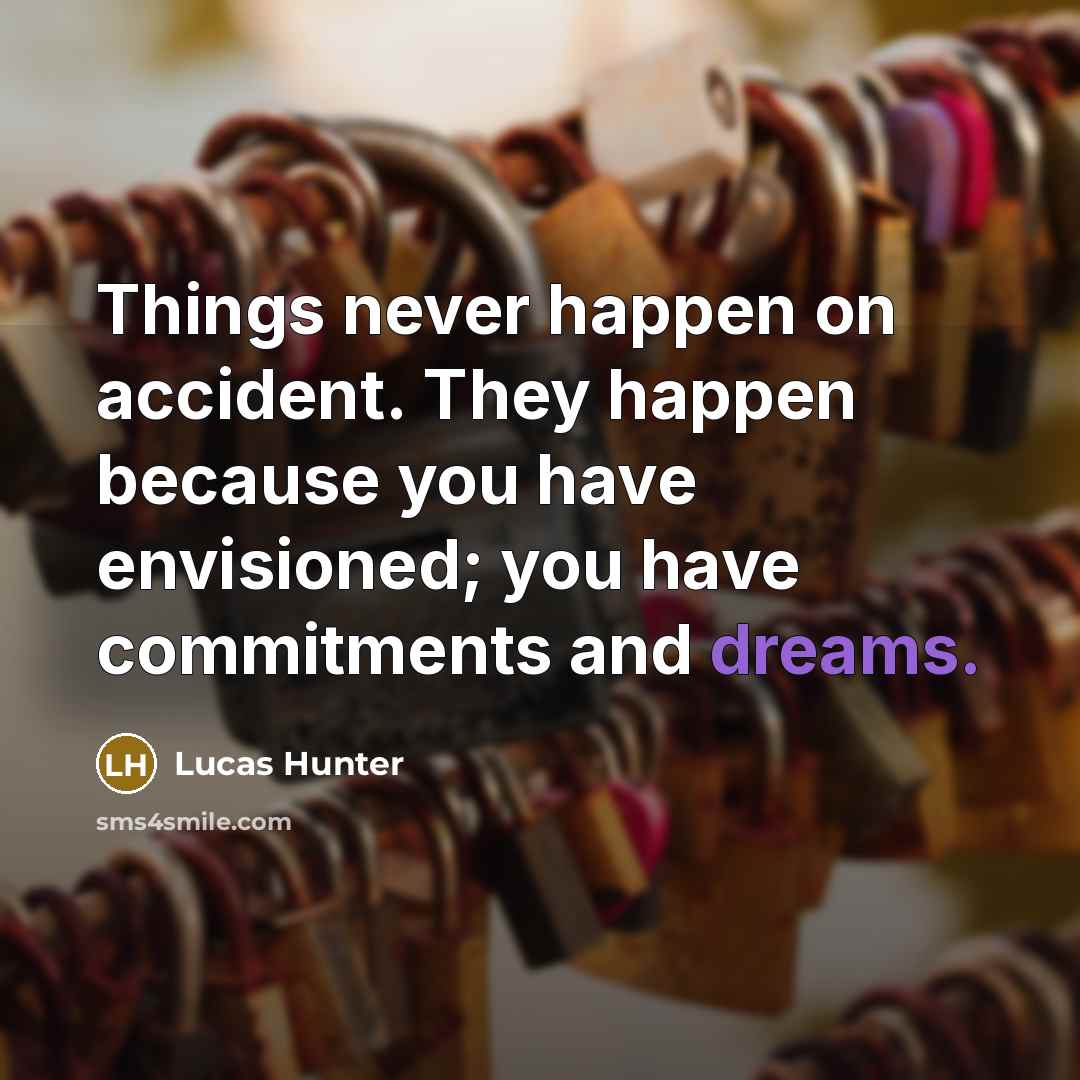 “Things never happen on accident. They happen because you have envisioned; you have commitments and dreams.” quote by Lucas Hunter