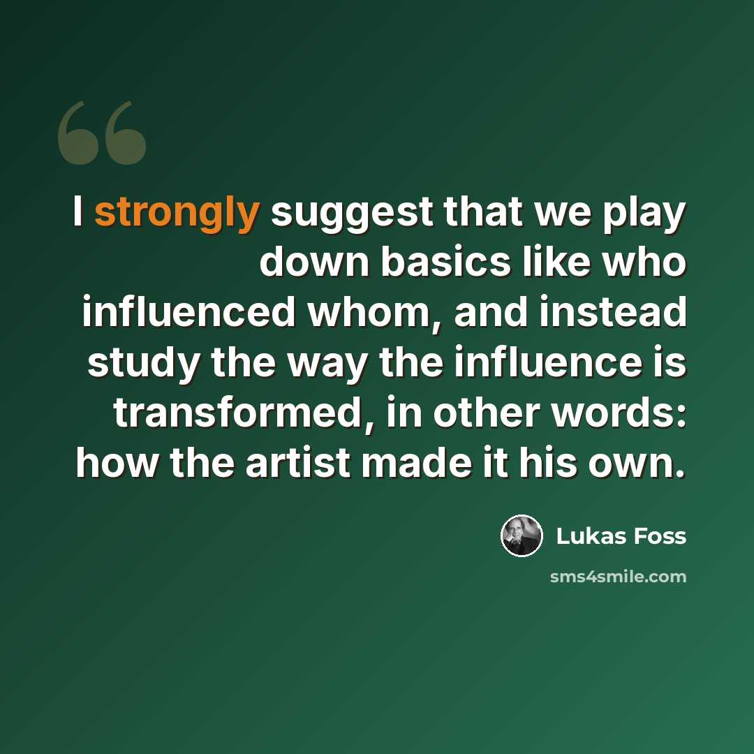 “I strongly suggest that we play down basics like who influenced whom, and instead study the way the influence is transformed, in other words: how the artist made it his own.” quote by Lukas Foss