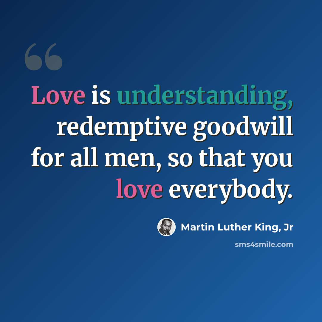 “Love is understanding, redemptive goodwill for all men, so that you love everybody.” quote by Martin Luther King, Jr