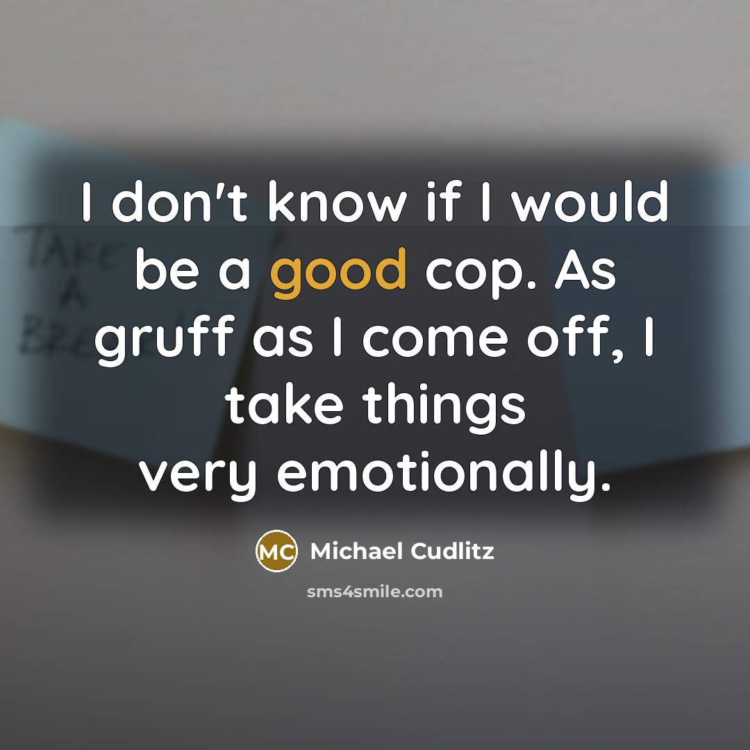 “I don't know if I would be a good cop. As gruff as I come off, I take things very emotionally.” quote by Michael Cudlitz