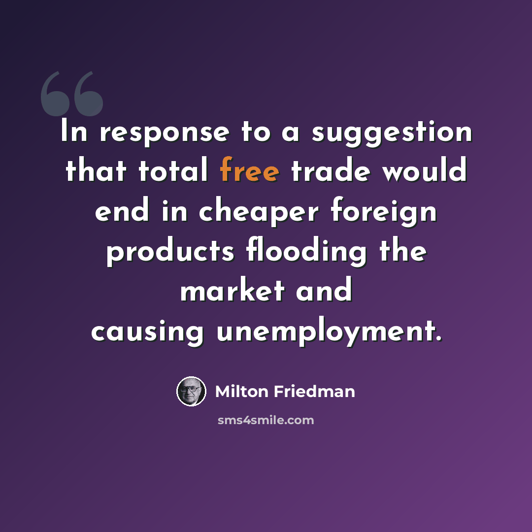 “In response to a suggestion that total free trade would end in cheaper foreign products flooding the market and causing unemployment.” quote by Milton Friedman