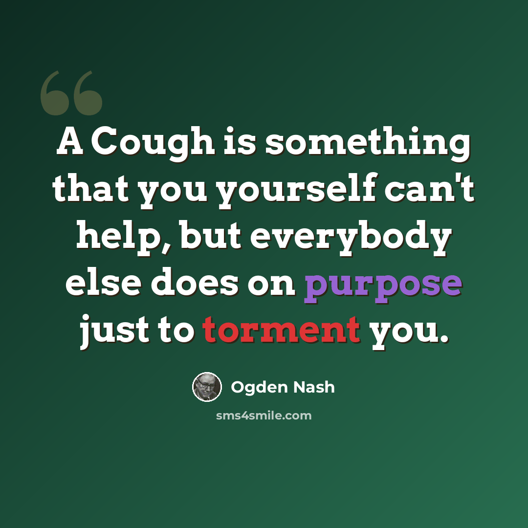 “A Cough is something that you yourself can't help, but everybody else does on purpose just to torment you.” quote by Ogden Nash