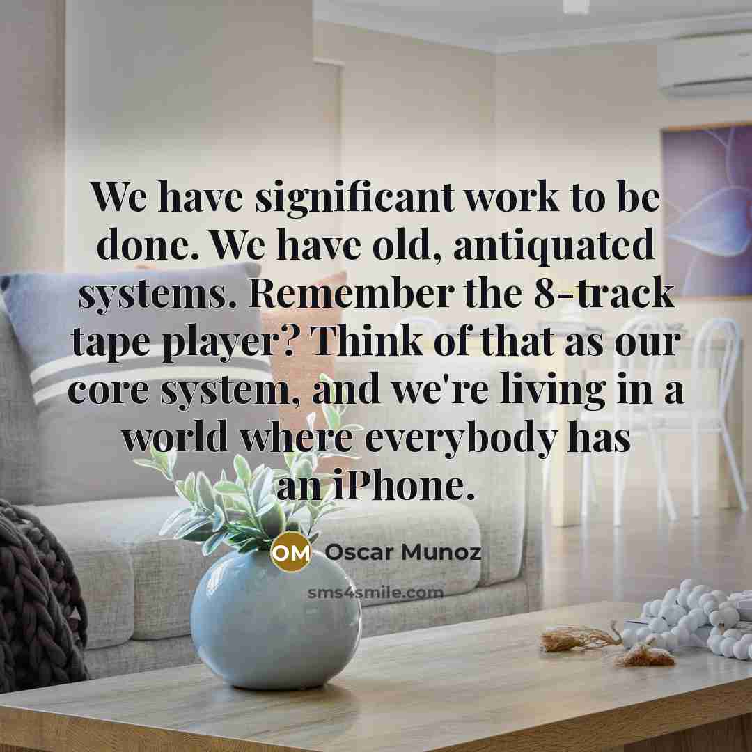 “We have significant work to be done. We have old, antiquated systems. Remember the 8-track tape player? Think of that as our core system, and we're living in a world where everybody has an iPhone.” quote by Oscar Munoz