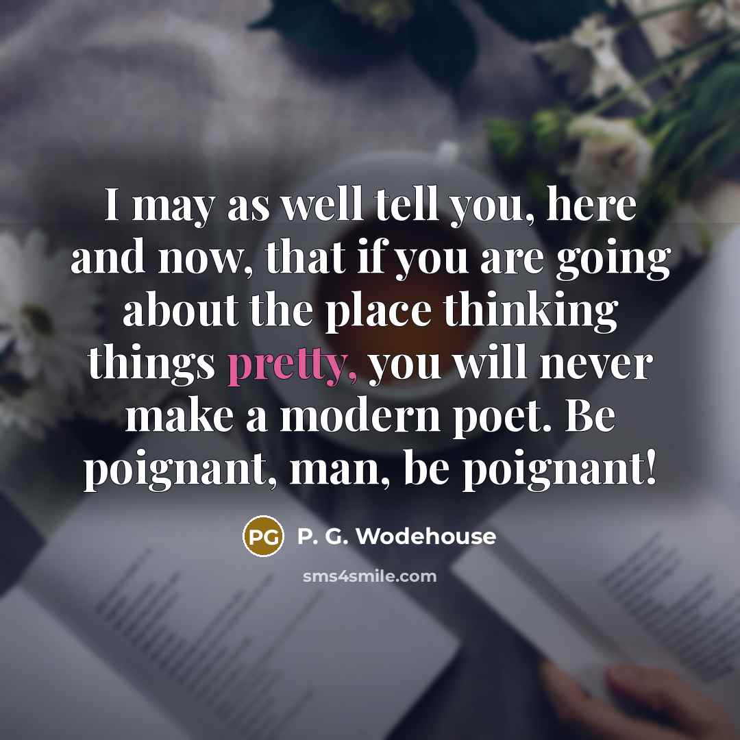 “I may as well tell you, here and now, that if you are going about the place thinking things pretty, you will never make a modern poet. Be poignant, man, be poignant!” quote by P. G. Wodehouse