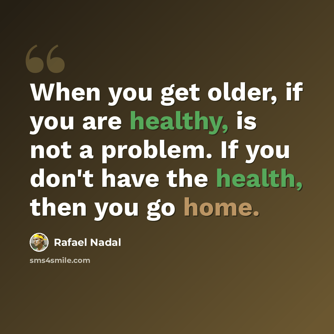 “When you get older, if you are healthy, is not a problem. If you don't have the health, then you go home.” quote by Rafael Nadal
