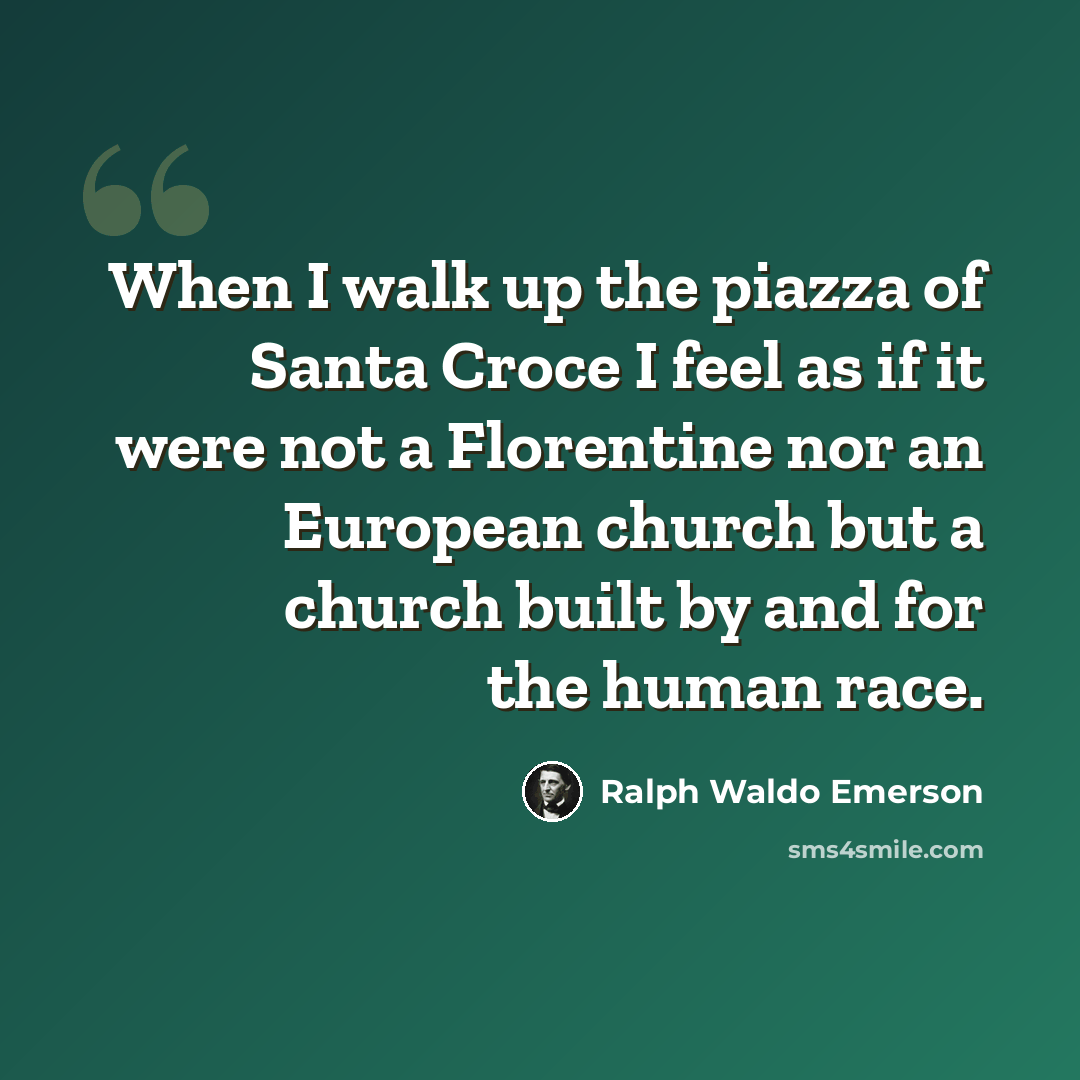 “When I walk up the piazza of Santa Croce I feel as if it were not a Florentine nor an European church but a church built by and for the human race.” quote by Ralph Waldo Emerson