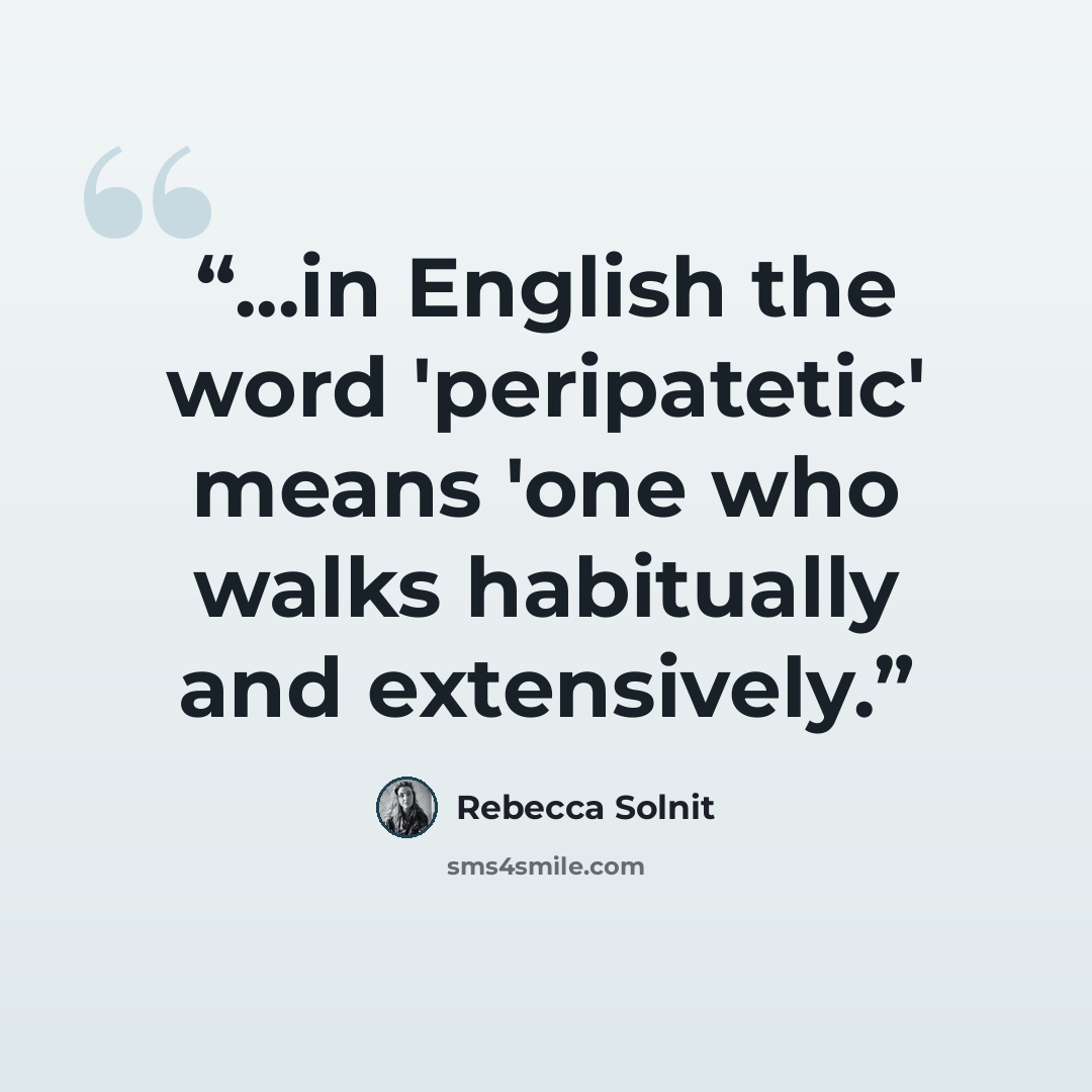 “...in English the word 'peripatetic' means 'one who walks habitually and extensively.” quote by Rebecca Solnit