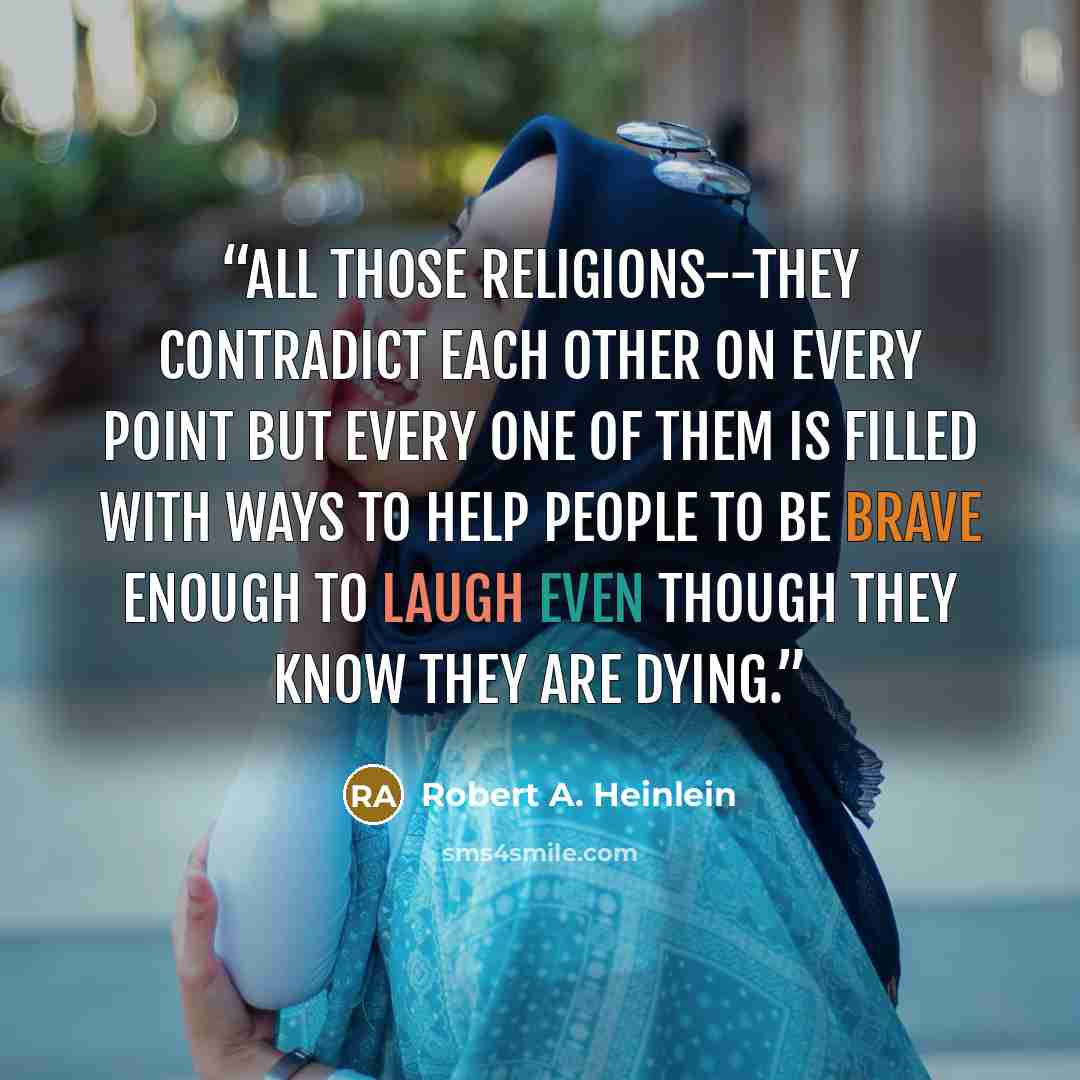 “All those religions--they contradict each other on every point but every one of them is filled with ways to help people to be brave enough to laugh even though they know they are dying.” quote by Robert A. Heinlein