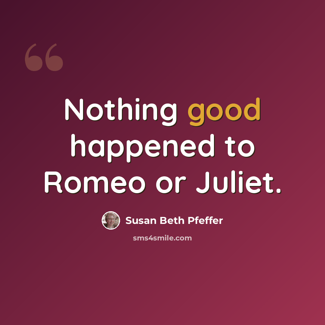 “Nothing good happened to Romeo or Juliet.” quote by Susan Beth Pfeffer