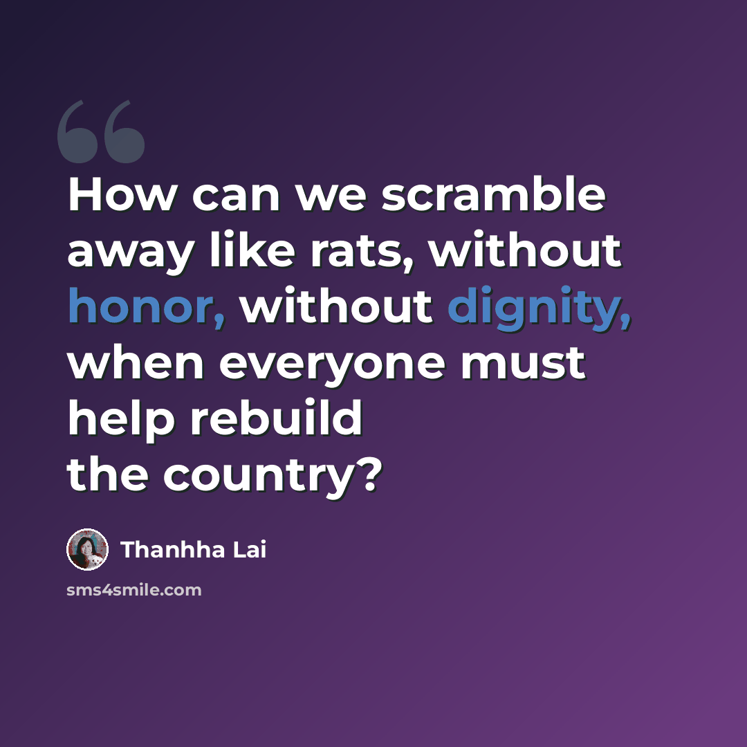 “How can we scramble away like rats, without honor, without dignity, when everyone must help rebuild the country?” quote by Thanhha Lai
