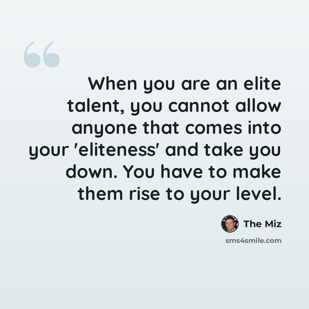 “When you are an elite talent, you cannot allow anyone that comes into your 'eliteness' and take you down. You have to make them rise to your level.” quote by The Miz
