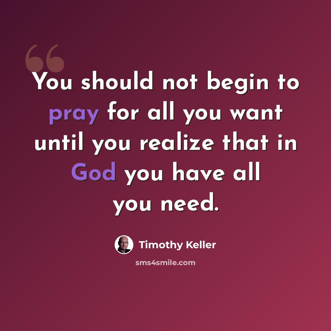 “You should not begin to pray for all you want until you realize that in God you have all you need.” quote by Timothy Keller