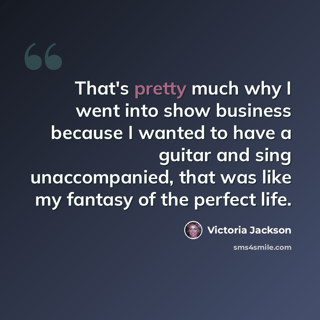 “That's pretty much why I went into show business because I wanted to have a guitar and sing unaccompanied, that was like my fantasy of the perfect life.” quote by Victoria Jackson