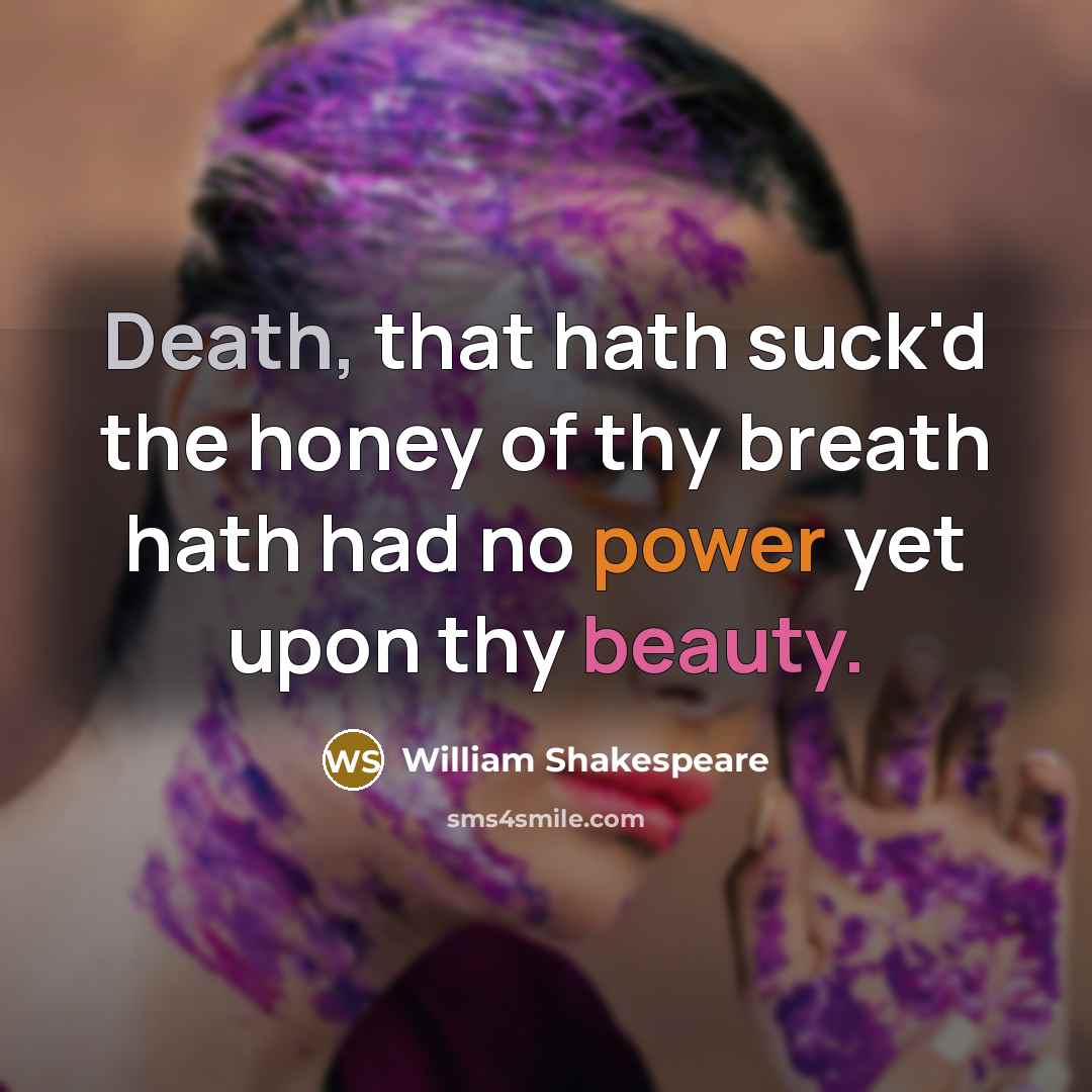 “Death, that hath suck'd the honey of thy breath hath had no power yet upon thy beauty.” quote by William Shakespeare