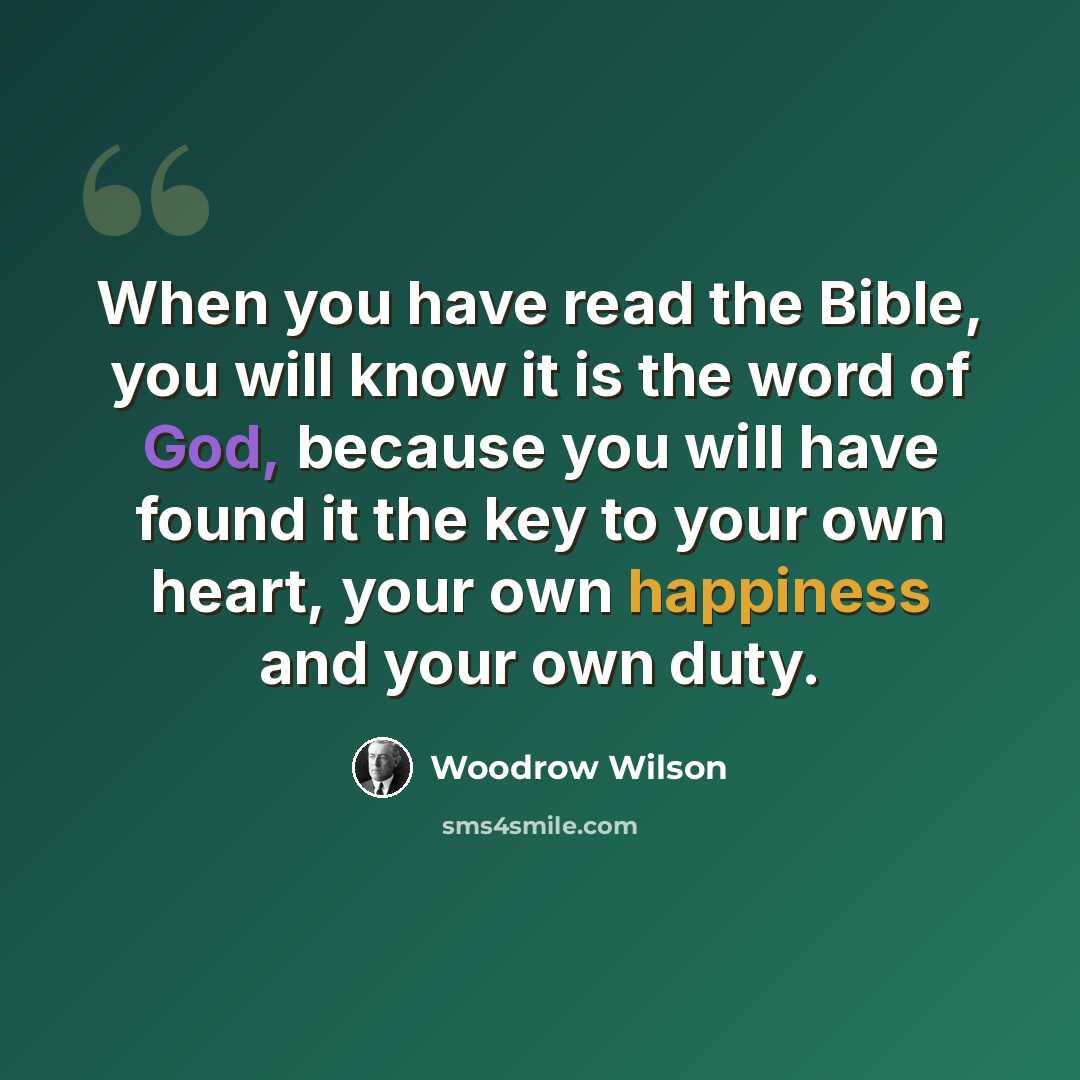 “When you have read the Bible, you will know it is the word of God, because you will have found it the key to your own heart, your own happiness and your own duty.” quote by Woodrow Wilson