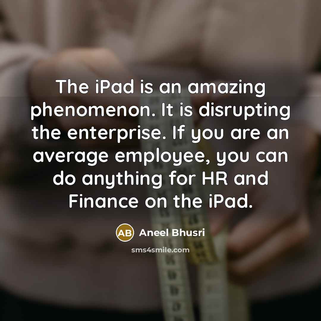 “The iPad is an amazing phenomenon. It is disrupting the enterprise. If you are an average employee, you can do anything for HR and Finance on the iPad.” quote by Aneel Bhusri