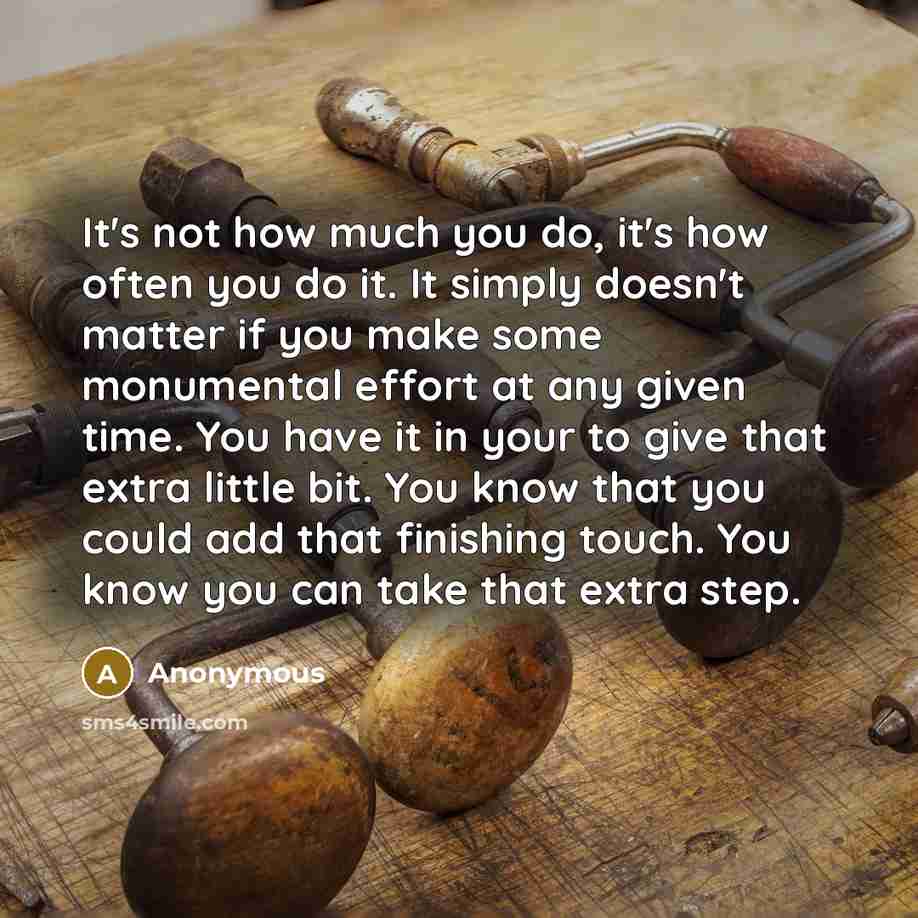 “It's not how much you do, it's how often you do it. It simply doesn't matter if you make some monumental effort at any given time. You have it in your to give that extra little bit. You know that you could add that finishing touch. You know you can take that extra step.” quote by Anonymous