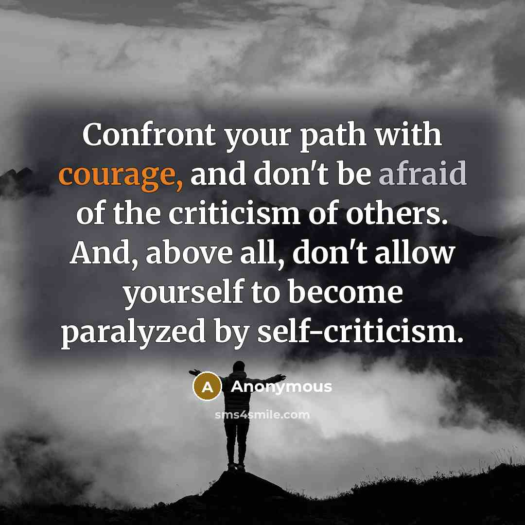 “Confront your path with courage, and don't be afraid of the criticism of others. And, above all, don't allow yourself to become paralyzed by self-criticism.” quote by Anonymous
